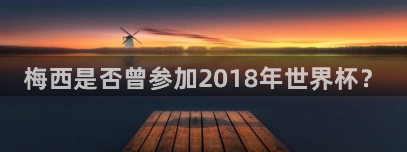 世界杯亚洲区预选赛赛程:梅西是否曾参加2018年世界杯?