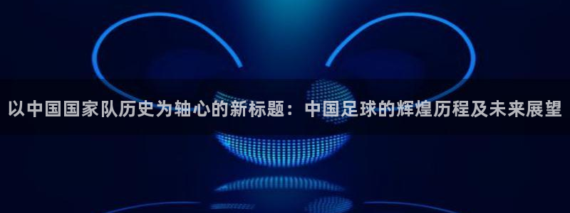 2026世界杯买球：以中国国家队历史为轴心的新标题：中国足球的辉煌历程及未来展望