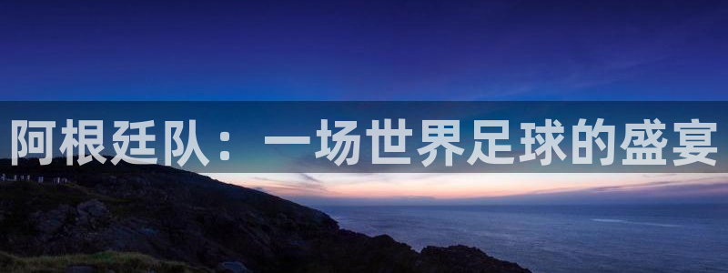 2026世界杯日期：阿根廷队：一场世界足球的盛宴